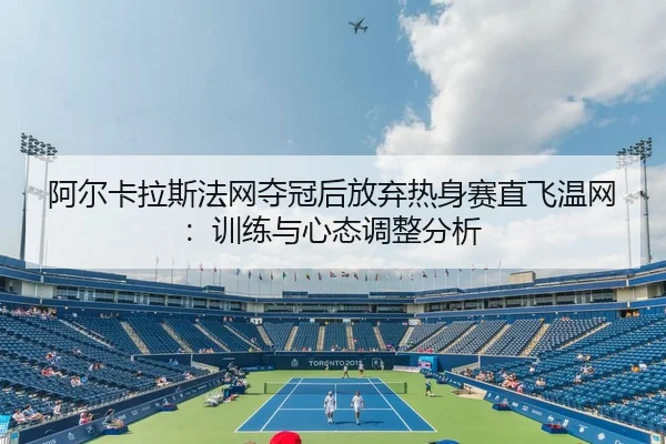 阿尔卡拉斯法网夺冠后放弃热身赛直飞温网：训练与心态调整分析
