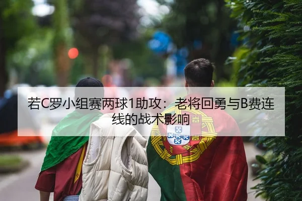 若C罗小组赛两球1助攻：老将回勇与B费连线的战术影响