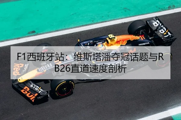 F1西班牙站：维斯塔潘夺冠话题与RB26直道速度剖析