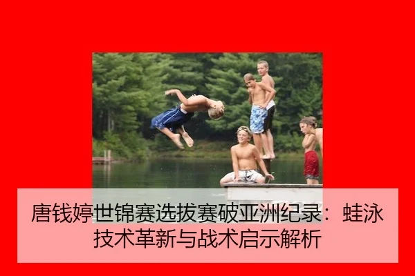 唐钱婷世锦赛选拔赛破亚洲纪录：蛙泳技术革新与战术启示解析