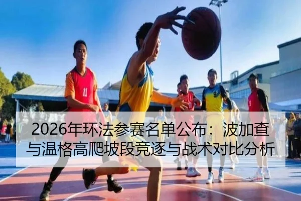 2026年环法参赛名单公布：波加查与温格高爬坡段竞逐与战术对比分析