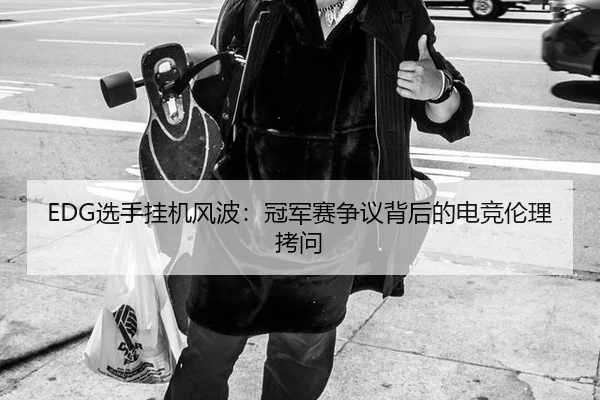 EDG选手挂机风波：冠军赛争议背后的电竞伦理拷问