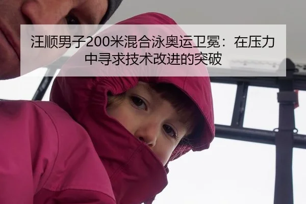 汪顺男子200米混合泳奥运卫冕：在压力中寻求技术改进的突破