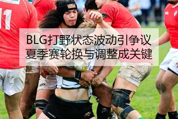 BLG打野状态波动引争议 夏季赛轮换与调整成关键
