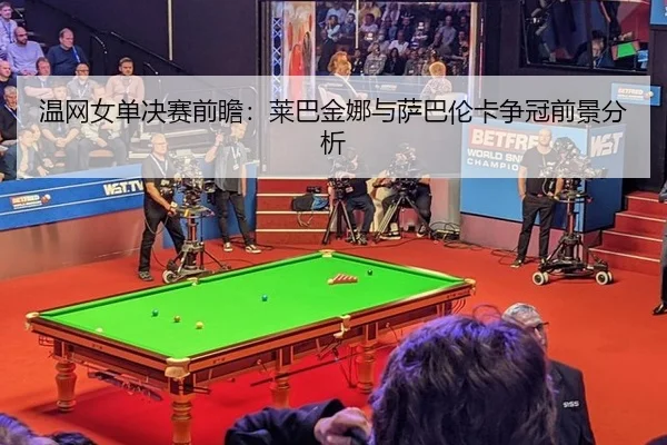 温网女单决赛前瞻：莱巴金娜与萨巴伦卡争冠前景分析