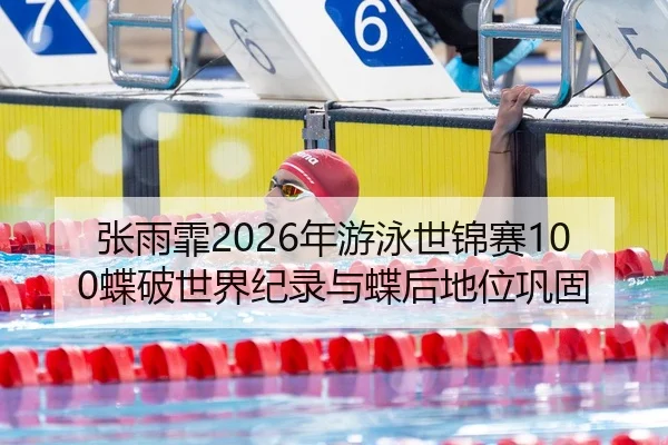 张雨霏2026年游泳世锦赛100蝶破世界纪录与蝶后地位巩固