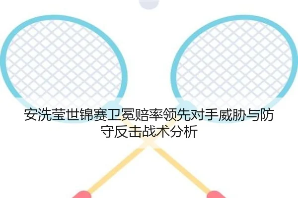 安洗莹世锦赛卫冕赔率领先对手威胁与防守反击战术分析
