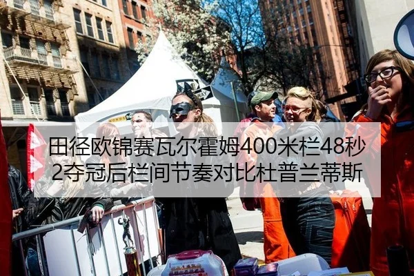 田径欧锦赛瓦尔霍姆400米栏48秒2夺冠后栏间节奏对比杜普兰蒂斯