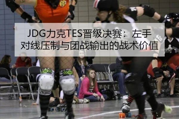 JDG力克TES晋级决赛：左手对线压制与团战输出的战术价值