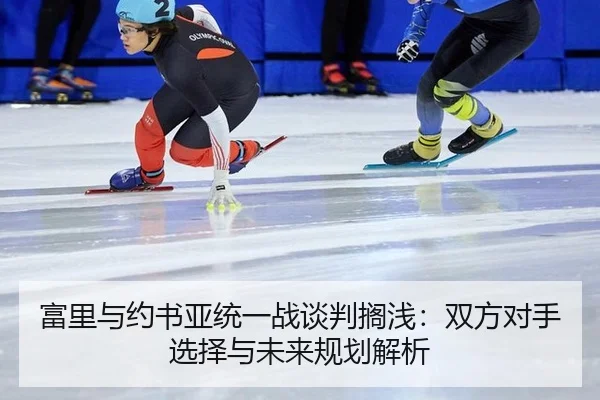 富里与约书亚统一战谈判搁浅：双方对手选择与未来规划解析