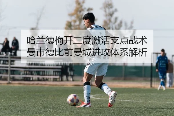 哈兰德梅开二度激活支点战术 曼市德比前曼城进攻体系解析